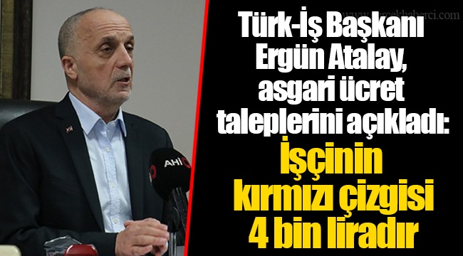 Türk-İş Başkanı Ergün Atalay, asgari ücret taleplerini açıkladı: İşçinin kırmızı çizgisi 4 bin liradır