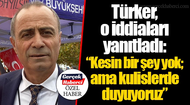 Türker, o iddiaları yanıtladı: "Kesin bir şey yok; ama kulislerde duyuyoruz"