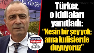 Türker, o iddiaları yanıtladı: “Kesin bir şey yok; ama kulislerde duyuyoruz”