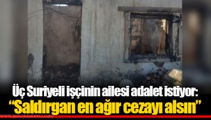 Üç Suriyeli işçinin ailesi adalet istiyor: “Saldırgan en ağır cezayı alsın”