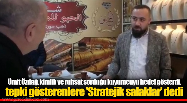 Ümit Özdağ, kimlik ve ruhsat sorduğu kuyumcuyu hedef gösterdi, tepki gösterenlere 'Stratejik salaklar' dedi