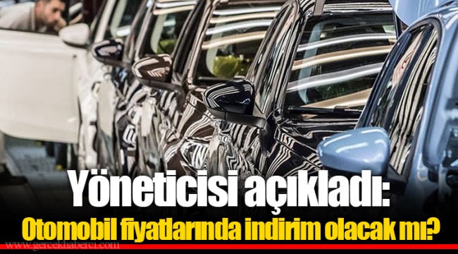 Yöneticisi açıkladı: Otomobil fiyatlarında indirim olacak mı?