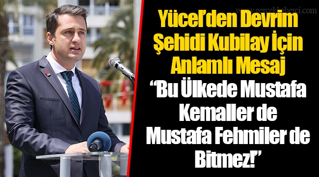 Yücel’den Devrim Şehidi Kubilay İçin Anlamlı Mesaj “Bu Ülkede Mustafa Kemaller de Mustafa Fehmiler de Bitmez!”