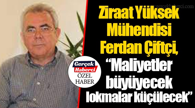 Ziraat Yüksek Mühendisi Ferdan Çiftçi, “Maliyetler büyüyecek lokmalar küçülecek"