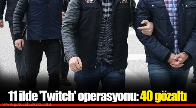 11 ilde 'Twitch' operasyonu: 40 gözaltı