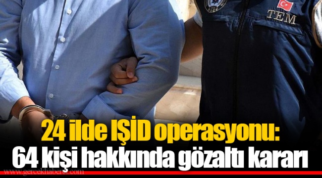 24 ilde IŞID operasyonu: 64 kişi hakkında gözaltı kararı