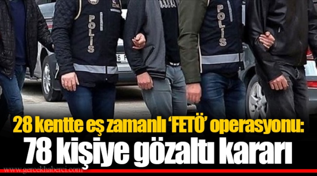 28 kentte eş zamanlı ‘FETÖ’ operasyonu: 78 kişiye gözaltı kararı