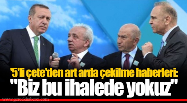 '5'li çete'den art arda çekilme haberleri: "Biz bu ihalede yokuz"
