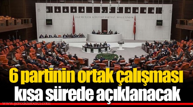 6 partinin ortak çalışması kısa sürede açıklanacak