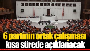 6 partinin ortak çalışması kısa sürede açıklanacak