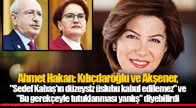 Ahmet Hakan: Kılıçdaroğlu ve Akşener, "Sedef Kabaş'ın düzeysiz üslubu kabul edilemez" ve "Bu gerekçeyle tutuklanması yanlış" diyebilirdi