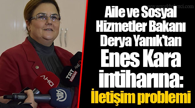 Aile ve Sosyal Hizmetler Bakanı Derya Yanık'tan Enes Kara intiharına: İletişim problemi