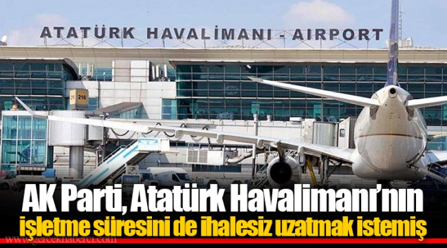 AK Parti, Atatürk Havalimanı’nın işletme süresini de ihalesiz uzatmak istemiş