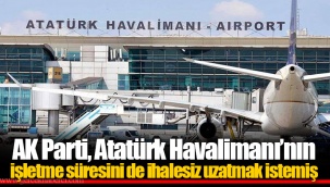 AK Parti, Atatürk Havalimanı’nın işletme süresini de ihalesiz uzatmak istemiş