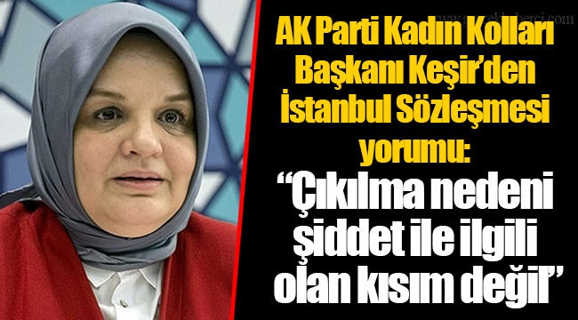AK Parti Kadın Kolları Başkanı Keşir’den İstanbul Sözleşmesi yorumu: “Çıkılma nedeni şiddet ile ilgili olan kısım değil”