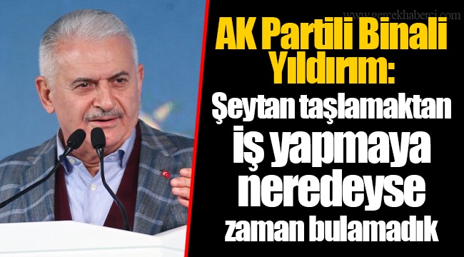 AK Partili Binali Yıldırım: Şeytan taşlamaktan iş yapmaya neredeyse zaman bulamadık