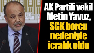 AK Partili vekil Metin Yavuz, SGK borcu nedeniyle icralık oldu