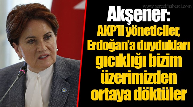Akşener: AKP'li yöneticiler, Erdoğan'a duydukları gıcıklığı bizim üzerimizden ortaya döktüler
