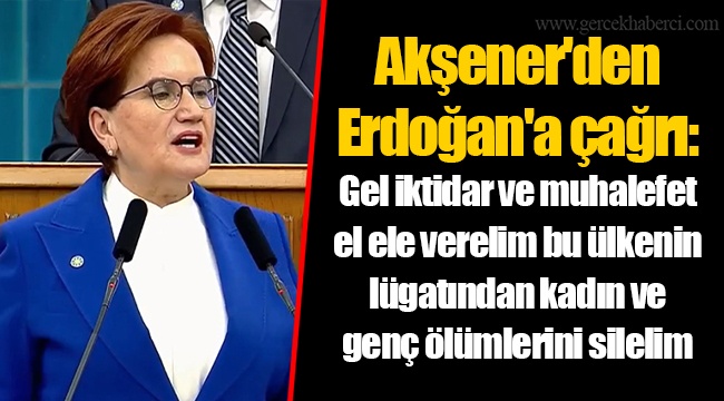 Akşener'den Erdoğan'a çağrı: Gel iktidar ve muhalefet el ele verelim bu ülkenin lügatından kadın ve genç ölümlerini silelim
