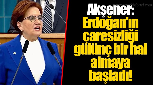 Akşener: Erdoğan'ın çaresizliği gülünç bir hal almaya başladı!