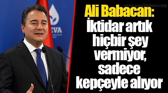 Ali Babacan:  İktidar artık hiçbir şey vermiyor, sadece kepçeyle alıyor