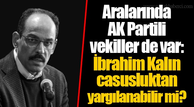 Aralarında AK Partili vekiller de var: İbrahim Kalın casusluktan yargılanabilir mi?
