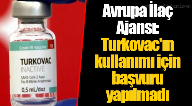 Avrupa İlaç Ajansı: Turkovac'ın kullanımı için başvuru yapılmadı