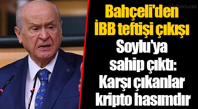 Bahçeli'den İBB teftişi çıkışı...Soylu'ya sahip çıktı: Karşı çıkanlar kripto hasımdır