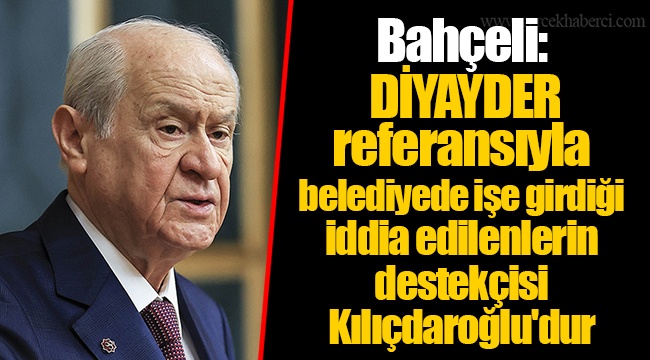 Bahçeli: DİYAYDER referansıyla belediyede işe girdiği iddia edilenlerin destekçisi Kılıçdaroğlu'dur