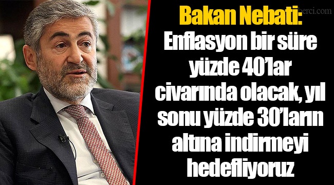 Bakan Nebati: Enflasyon bir süre yüzde 40’lar civarında olacak, yıl sonu yüzde 30’ların altına indirmeyi hedefliyoruz