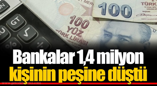 Bankalar 1,4 milyon kişinin peşine düştü