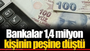 Bankalar 1,4 milyon kişinin peşine düştü
