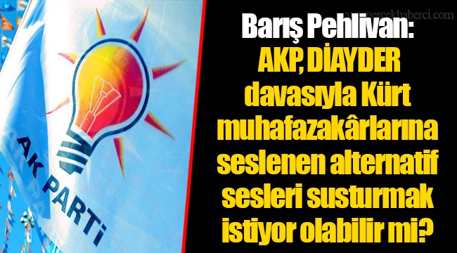 Barış Pehlivan: AKP, DİAYDER davasıyla Kürt muhafazakârlarına seslenen alternatif sesleri susturmak istiyor olabilir mi?