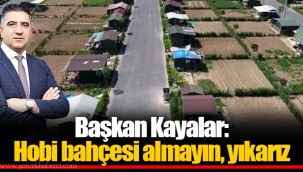 Başkan Kayalar: Hobi bahçesi almayın, yıkarız