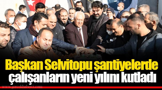 Başkan Selvitopu şantiyelerde çalışanların yeni yılını kutladı