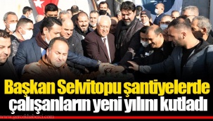 Başkan Selvitopu şantiyelerde çalışanların yeni yılını kutladı