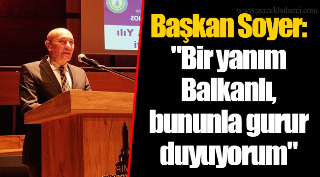 Başkan Soyer; "Bir yanım Balkanlı, bununla gurur duyuyorum"
