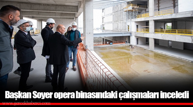 Başkan Soyer opera binasındaki çalışmaları inceledi