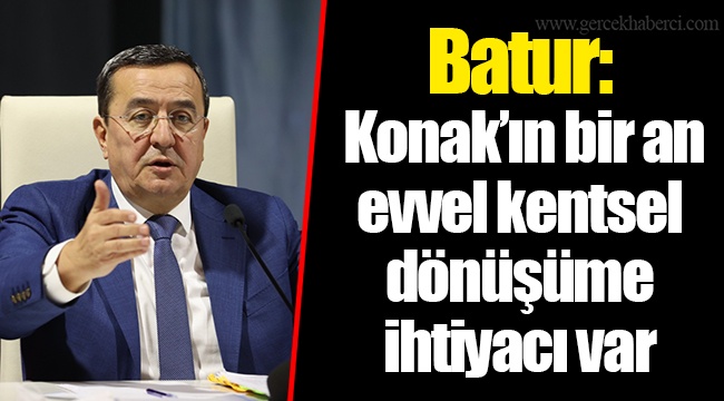 Batur: Konak’ın bir an evvel kentsel dönüşüme ihtiyacı var