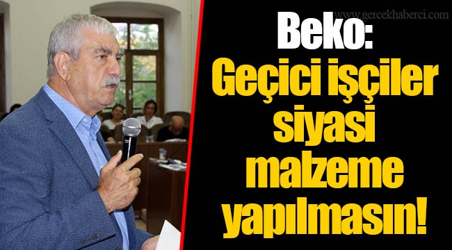 Beko: Geçici işçiler siyasi malzeme yapılmasın!