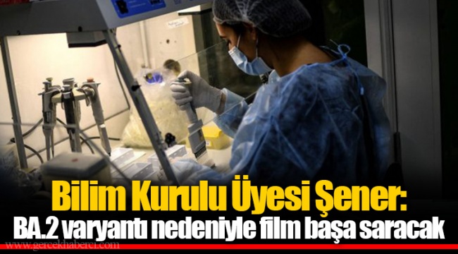 Bilim Kurulu Üyesi Şener: BA.2 varyantı nedeniyle film başa saracak