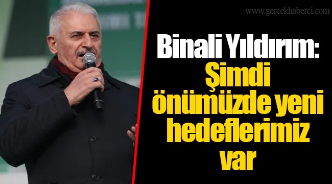 Binali Yıldırım: Şimdi önümüzde yeni hedeflerimiz var