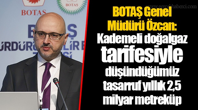 BOTAŞ Genel Müdürü Özcan: Kademeli doğalgaz tarifesiyle düşündüğümüz tasarruf yıllık 2,5 milyar metreküp