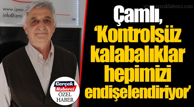 Çamlı, "Kontrolsüz kalabalıklar hepimizi endişelendiriyor"