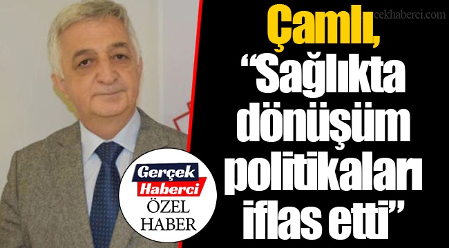 Çamlı, “Sağlıkta dönüşüm politikaları iflas etti”