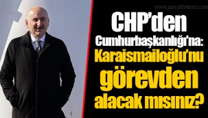 CHP’den Cumhurbaşkanlığı'na: Karaismailoğlu’nu görevden alacak mısınız?