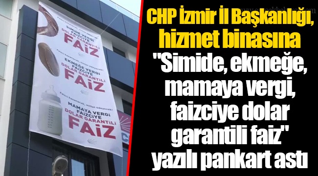 CHP İzmir İl Başkanlığı, hizmet binasına "Simide, ekmeğe, mamaya vergi, faizciye dolar garantili faiz" yazılı pankart astı