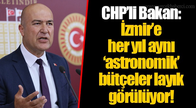 CHP’li Bakan: İzmir’e her yıl aynı ‘astronomik’ bütçeler layık görülüyor!