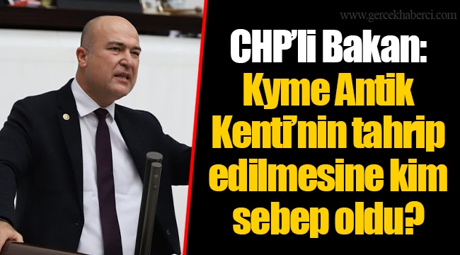 CHP’li Bakan: Kyme Antik Kenti’nin tahrip edilmesine kim sebep oldu?