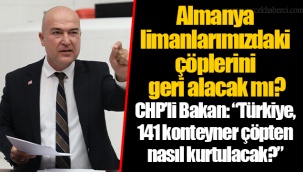 CHP’li Bakan: “Türkiye, 141 konteyner çöpten nasıl kurtulacak?”
